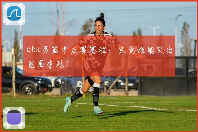 cba男篮季后赛赛程，究竟谁能突出重围夺冠？