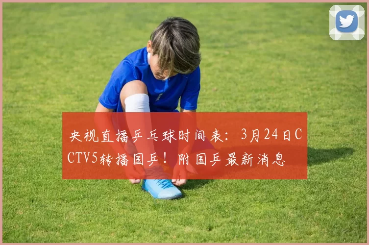 央视直播乒乓球时间表：3月24日CCTV5转播国乒！附国乒最新消息