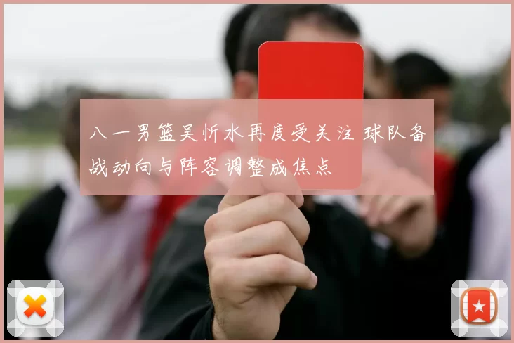 八一男篮吴忻水再度受关注 球队备战动向与阵容调整成焦点