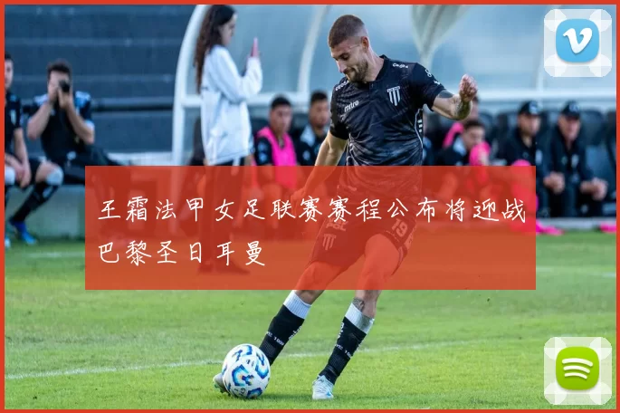 王霜法甲女足联赛赛程公布将迎战巴黎圣日耳曼