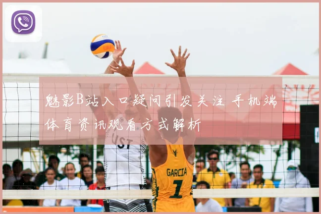 魅影B站入口疑问引发关注 手机端体育资讯观看方式解析