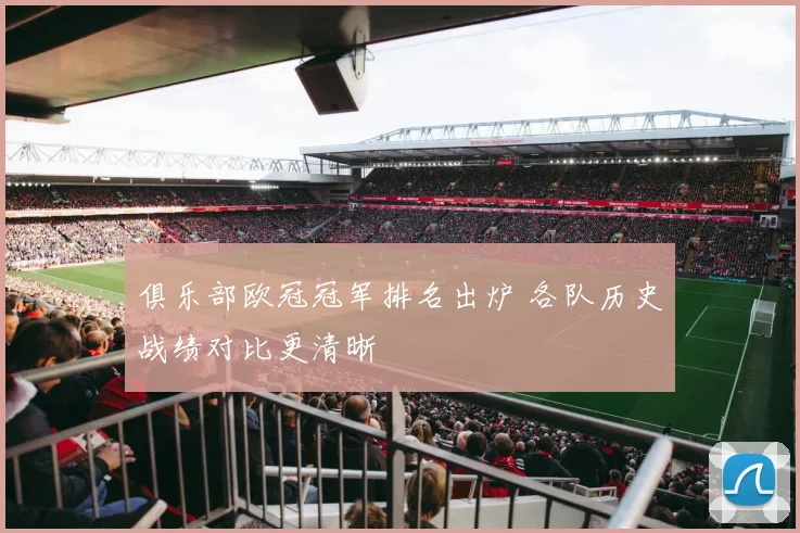 俱乐部欧冠冠军排名出炉 各队历史战绩对比更清晰
