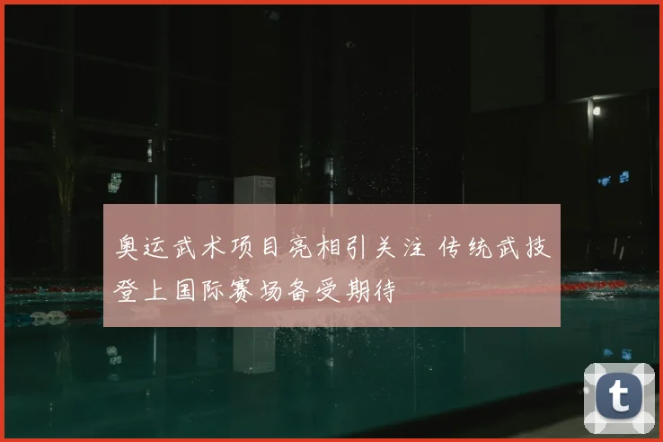 奥运武术项目亮相引关注 传统武技登上国际赛场备受期待