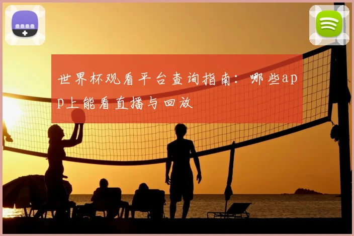 世界杯观看平台查询指南:哪些app上能看直播与回放