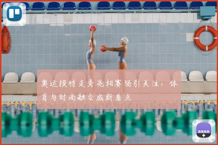 奥运模特走秀亮相赛场引关注,体育与时尚融合成新看点