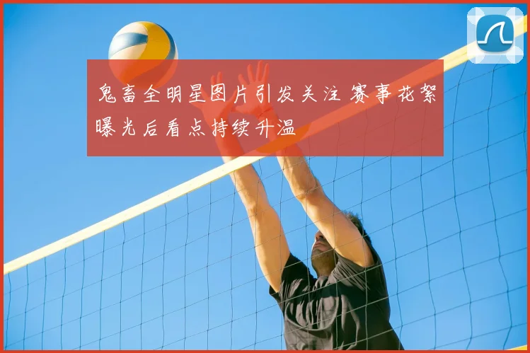 鬼畜全明星图片引发关注 赛事花絮曝光后看点持续升温