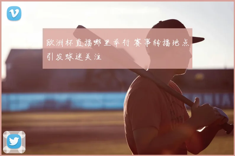 欧洲杯直播哪里举行 赛事转播地点引发球迷关注