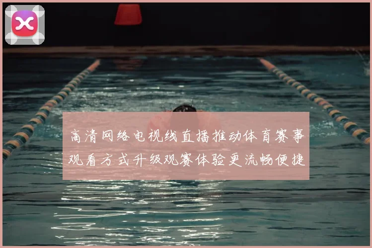 高清网络电视线直播推动体育赛事观看方式升级观赛体验更流畅便捷