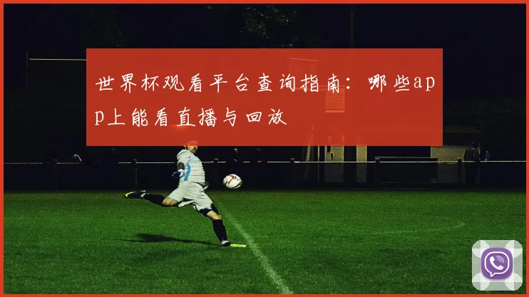 世界杯观看平台查询指南:哪些app上能看直播与回放
