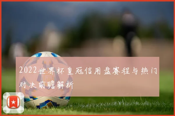 2022世界杯皇冠信用盘赛程与热门对决前瞻解析
