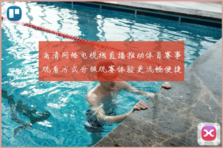 高清网络电视线直播推动体育赛事观看方式升级观赛体验更流畅便捷