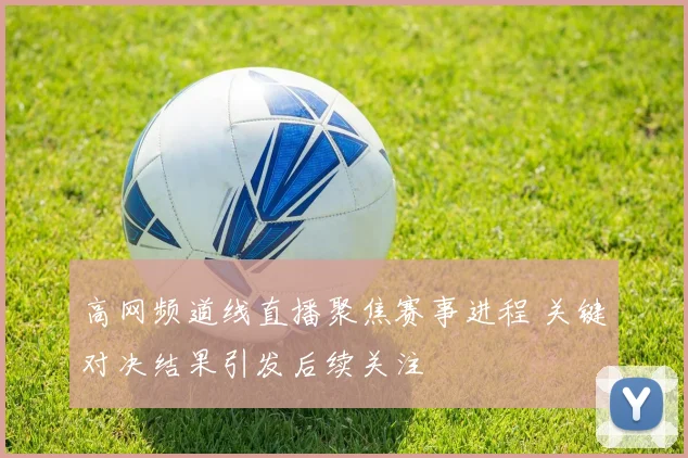 高网频道线直播聚焦赛事进程 关键对决结果引发后续关注