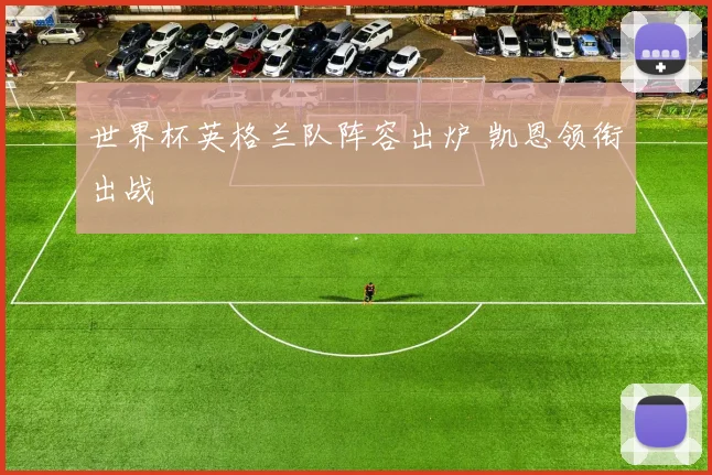 世界杯英格兰队阵容出炉 凯恩领衔出战