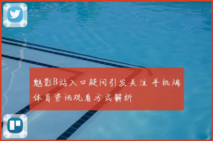 魅影B站入口疑问引发关注 手机端体育资讯观看方式解析