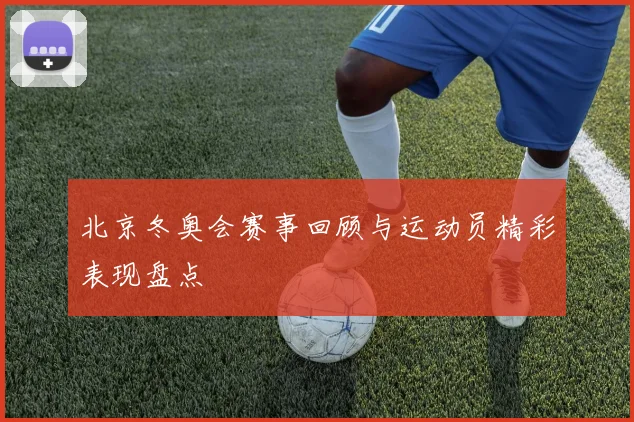 北京冬奥会赛事回顾与运动员精彩表现盘点
