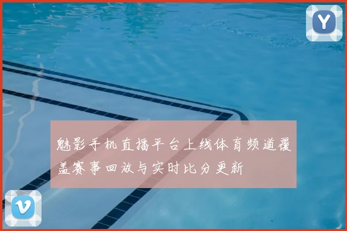 魅影手机直播平台上线体育频道覆盖赛事回放与实时比分更新