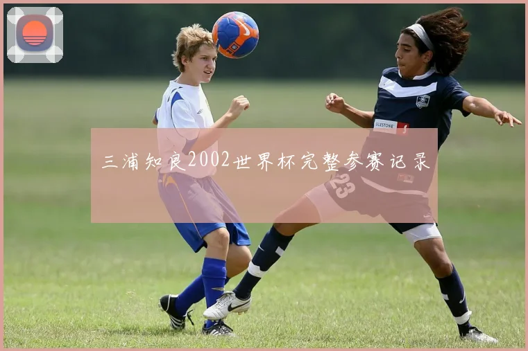 三浦知良2002世界杯完整参赛记录